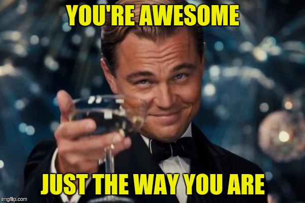 Leonardo Dicaprio Cheers Meme | YOU'RE AWESOME; JUST THE WAY YOU ARE | image tagged in memes,leonardo dicaprio cheers | made w/ Imgflip meme maker