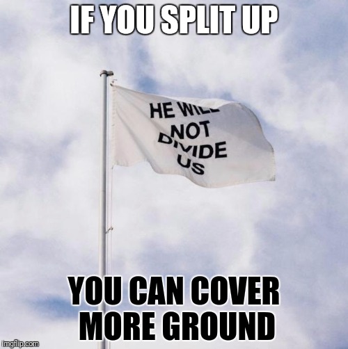 IF YOU SPLIT UP YOU CAN COVER MORE GROUND | made w/ Imgflip meme maker