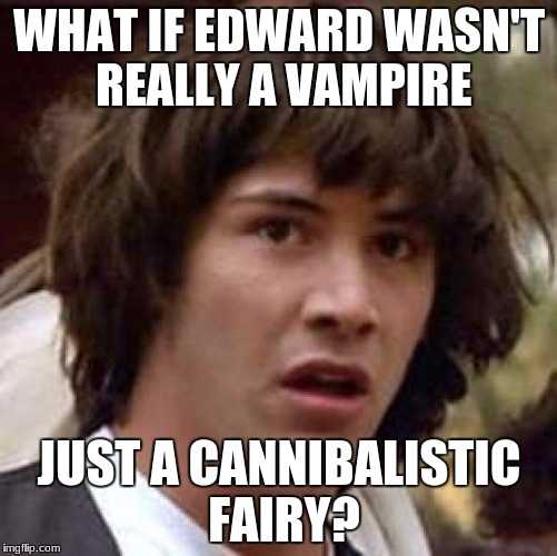 Conspiracy Keanu | WHAT IF EDWARD WASN'T REALLY A VAMPIRE; JUST A CANNIBALISTIC FAIRY? | image tagged in memes,conspiracy keanu | made w/ Imgflip meme maker