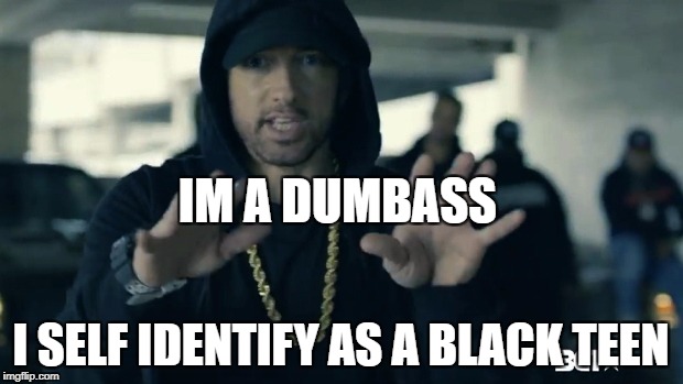 dumbass | IM A DUMBASS; I SELF IDENTIFY AS A BLACK TEEN | image tagged in dumbass | made w/ Imgflip meme maker