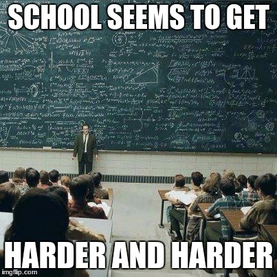 School | SCHOOL SEEMS TO GET; HARDER AND HARDER | image tagged in school | made w/ Imgflip meme maker