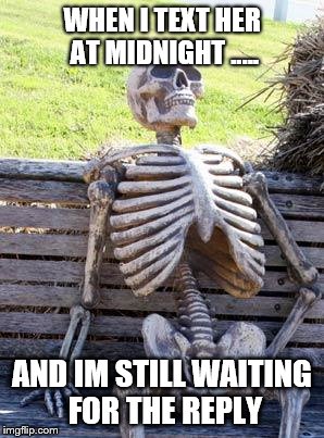 Waiting Skeleton Meme | WHEN I TEXT HER AT MIDNIGHT ..... AND IM STILL WAITING FOR THE REPLY | image tagged in memes,waiting skeleton | made w/ Imgflip meme maker