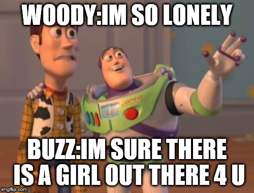 X, X Everywhere | WOODY:IM SO LONELY; BUZZ:IM SURE THERE IS A GIRL OUT THERE 4 U | image tagged in memes,x x everywhere | made w/ Imgflip meme maker