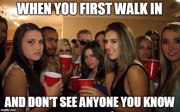 Awkward Party | WHEN YOU FIRST WALK IN; AND DON'T SEE ANYONE YOU KNOW | image tagged in awkward party | made w/ Imgflip meme maker