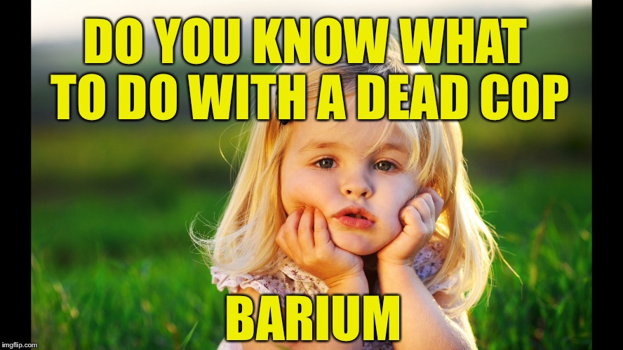 DO YOU KNOW WHAT TO DO WITH A DEAD COP BARIUM | made w/ Imgflip meme maker