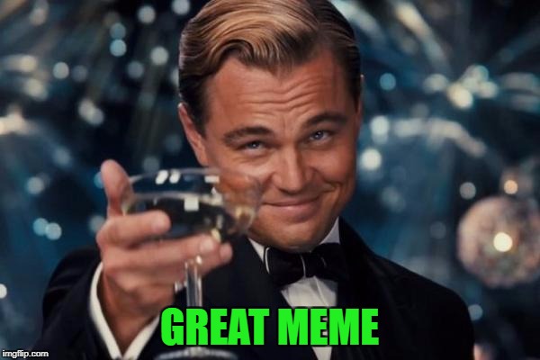 Leonardo Dicaprio Cheers Meme | GREAT MEME | image tagged in memes,leonardo dicaprio cheers | made w/ Imgflip meme maker
