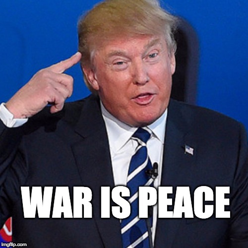 war is peace | WAR IS PEACE | image tagged in donald trump,trump,war,1984 | made w/ Imgflip meme maker