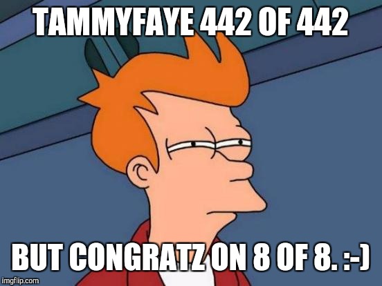Futurama Fry Meme | TAMMYFAYE 442 OF 442 BUT CONGRATZ ON 8 OF 8. :-) | image tagged in memes,futurama fry | made w/ Imgflip meme maker
