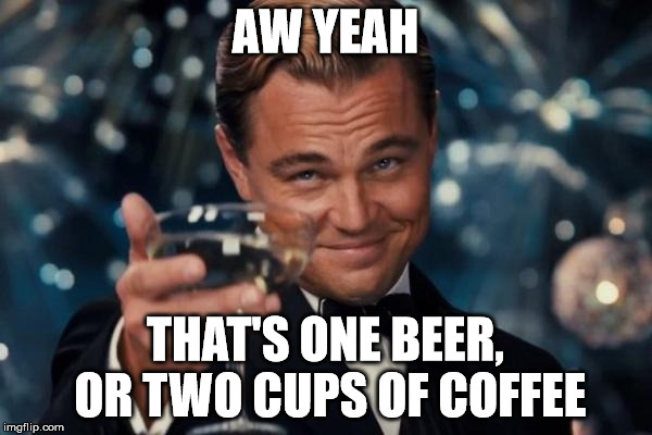 Leonardo Dicaprio Cheers Meme | AW YEAH THAT'S ONE BEER, OR TWO CUPS OF COFFEE | image tagged in memes,leonardo dicaprio cheers | made w/ Imgflip meme maker