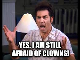 cosmo | YES. I AM STILL AFRAID OF CLOWNS! | image tagged in cosmo | made w/ Imgflip meme maker
