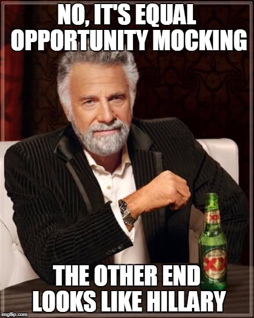 The Most Interesting Man In The World Meme | NO, IT'S EQUAL OPPORTUNITY MOCKING THE OTHER END LOOKS LIKE HILLARY | image tagged in memes,the most interesting man in the world | made w/ Imgflip meme maker