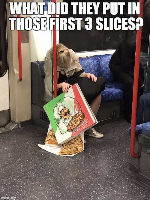 Pizza coma | WHAT DID THEY PUT IN THOSE FIRST 3 SLICES? | image tagged in pizza coma | made w/ Imgflip meme maker