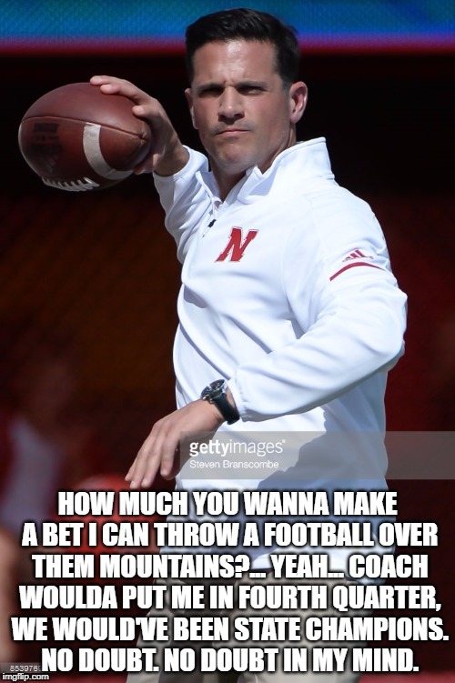 HOW MUCH YOU WANNA MAKE A BET I CAN THROW A FOOTBALL OVER THEM MOUNTAINS?... YEAH... COACH WOULDA PUT ME IN FOURTH QUARTER, WE WOULD'VE BEEN STATE CHAMPIONS. NO DOUBT. NO DOUBT IN MY MIND. | made w/ Imgflip meme maker