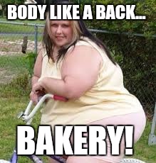Fat chick  | BODY LIKE A BACK... BAKERY! | image tagged in fat chick,futurama fry,the most interesting man in the world,funny memes | made w/ Imgflip meme maker