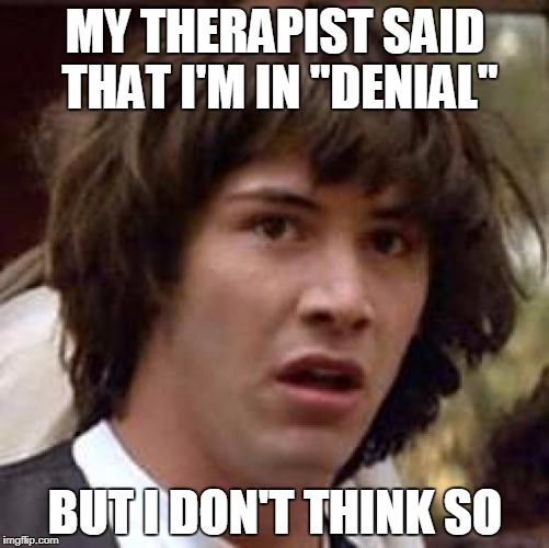 Conspiracy Keanu | MY THERAPIST SAID THAT I'M IN "DENIAL"; BUT I DON'T THINK SO | image tagged in memes,conspiracy keanu | made w/ Imgflip meme maker