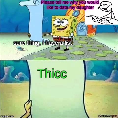 Spongebob_licenta | Please tell me why you would like to date my daughter; sure thing, i have a list; Thicc | image tagged in spongebob_licenta | made w/ Imgflip meme maker