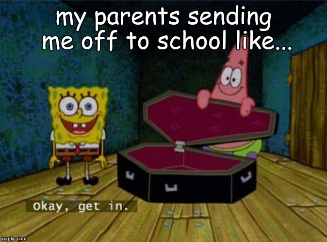 Spongebob Coffin | my parents sending me off to school like... | image tagged in spongebob coffin | made w/ Imgflip meme maker