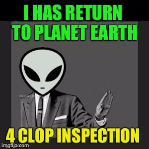 Delete Yourself (Aliens) | I HAS RETURN TO PLANET EARTH; 4 CLOP INSPECTION | image tagged in delete yourself aliens | made w/ Imgflip meme maker