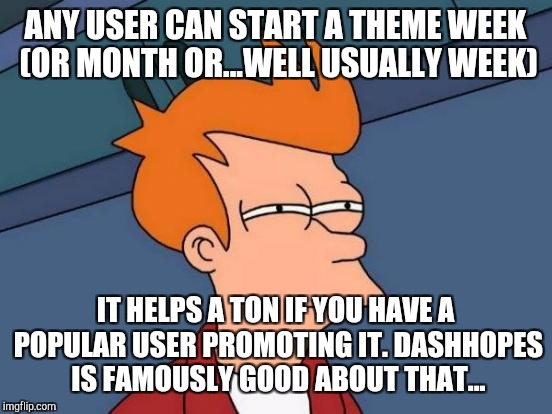 Futurama Fry Meme | ANY USER CAN START A THEME WEEK (OR MONTH OR...WELL USUALLY WEEK) IT HELPS A TON IF YOU HAVE A POPULAR USER PROMOTING IT. DASHHOPES IS FAMOU | image tagged in memes,futurama fry | made w/ Imgflip meme maker