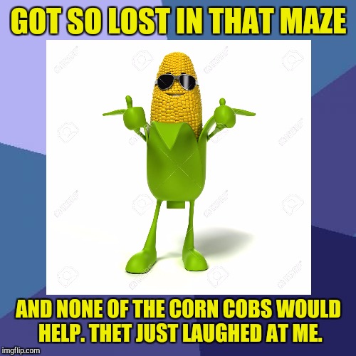 GOT SO LOST IN THAT MAZE AND NONE OF THE CORN COBS WOULD HELP. THET JUST LAUGHED AT ME. | made w/ Imgflip meme maker