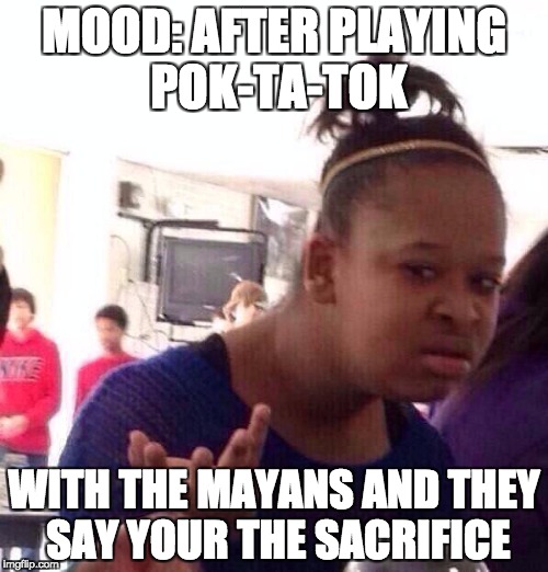 Black Girl Wat | MOOD: AFTER PLAYING POK-TA-TOK; WITH THE MAYANS AND THEY SAY YOUR THE SACRIFICE | image tagged in memes,black girl wat | made w/ Imgflip meme maker