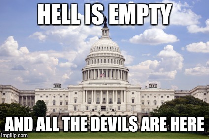 Capitol building  | HELL IS EMPTY; AND ALL THE DEVILS ARE HERE | image tagged in capitol building | made w/ Imgflip meme maker