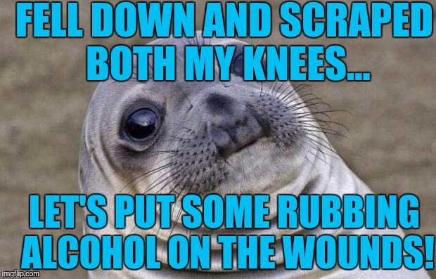 It felt better when I scraped my knees! :( | FELL DOWN AND SCRAPED BOTH MY KNEES... LET'S PUT SOME RUBBING ALCOHOL ON THE WOUNDS! | image tagged in memes,awkward moment sealion | made w/ Imgflip meme maker