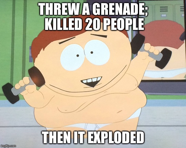 Cartman Schwarzenegger | THREW A GRENADE; KILLED 20 PEOPLE; THEN IT EXPLODED | image tagged in eric cartman | made w/ Imgflip meme maker