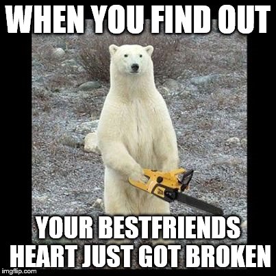 Chainsaw Bear Meme | WHEN YOU FIND OUT; YOUR BESTFRIENDS HEART JUST GOT BROKEN | image tagged in memes,chainsaw bear | made w/ Imgflip meme maker