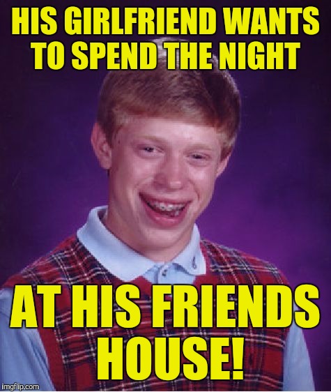 Bad Luck Brian Meme | HIS GIRLFRIEND WANTS TO SPEND THE NIGHT; AT HIS FRIENDS HOUSE! | image tagged in memes,bad luck brian | made w/ Imgflip meme maker