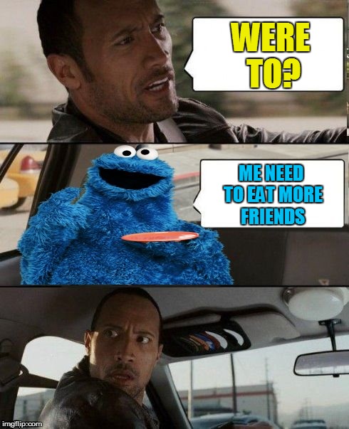 The Rock Driving Cookie Monster | WERE TO? ME NEED TO EAT MORE FRIENDS | image tagged in the rock driving cookie monster | made w/ Imgflip meme maker