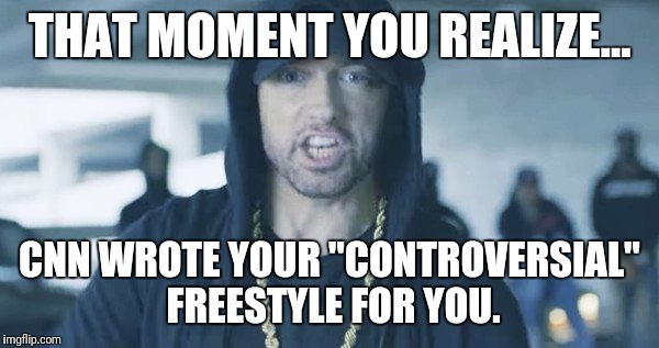 EminemTrump | THAT MOMENT YOU REALIZE... CNN WROTE YOUR "CONTROVERSIAL" FREESTYLE FOR YOU. | image tagged in eminemtrump | made w/ Imgflip meme maker