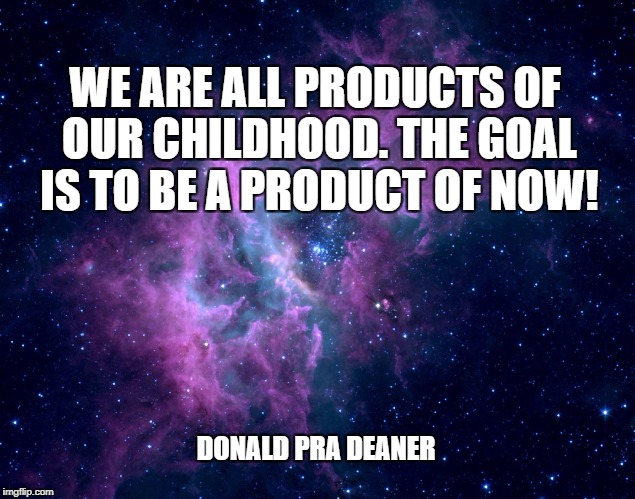 Dreams Motivational | WE ARE ALL PRODUCTS OF OUR CHILDHOOD. THE GOAL IS TO BE A PRODUCT OF NOW! DONALD PRA DEANER | image tagged in dreams motivational | made w/ Imgflip meme maker