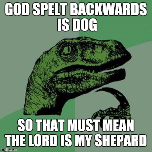 Philosoraptor Meme | GOD SPELT BACKWARDS IS DOG; SO THAT MUST MEAN THE LORD IS MY SHEPARD | image tagged in memes,philosoraptor | made w/ Imgflip meme maker