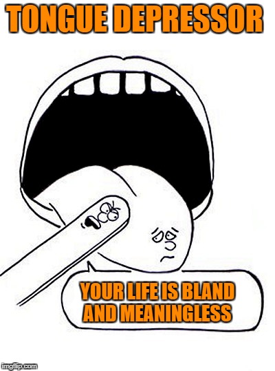 TONGUE DEPRESSOR; YOUR LIFE IS BLAND AND MEANINGLESS | image tagged in tongue | made w/ Imgflip meme maker