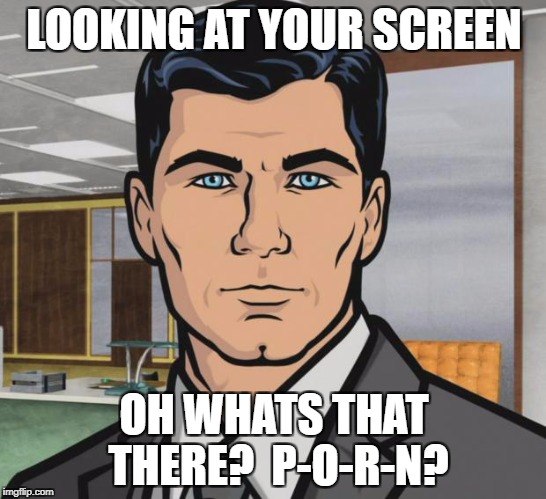 Archer Meme | LOOKING AT YOUR SCREEN; OH WHATS THAT THERE?  P-O-R-N? | image tagged in memes,archer | made w/ Imgflip meme maker