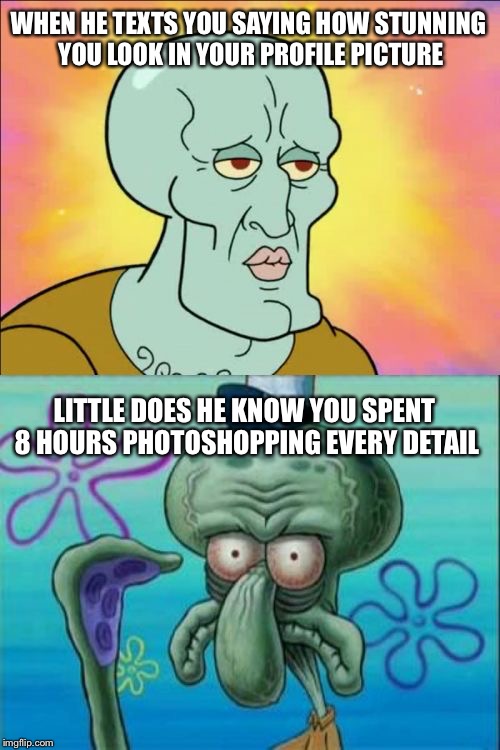Squidward | WHEN HE TEXTS YOU SAYING HOW STUNNING YOU LOOK IN YOUR PROFILE PICTURE; LITTLE DOES HE KNOW YOU SPENT 8 HOURS PHOTOSHOPPING EVERY DETAIL | image tagged in memes,squidward | made w/ Imgflip meme maker