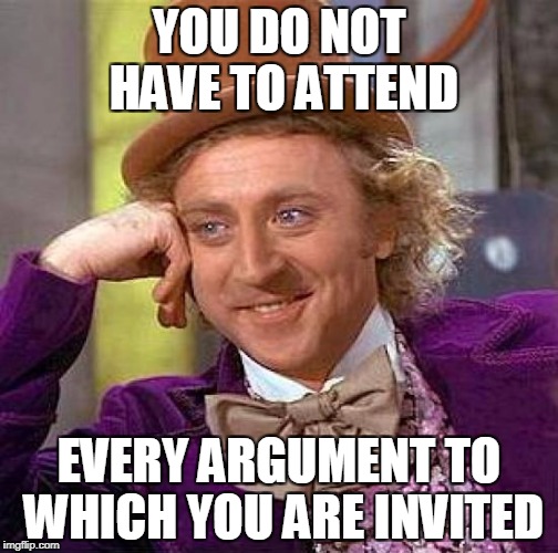 Creepy Condescending Wonka Meme | YOU DO NOT HAVE TO ATTEND; EVERY ARGUMENT TO WHICH YOU ARE INVITED | image tagged in memes,creepy condescending wonka | made w/ Imgflip meme maker