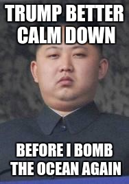 Kim Jong Un | TRUMP BETTER CALM DOWN; BEFORE I BOMB THE OCEAN AGAIN | image tagged in kim jong un | made w/ Imgflip meme maker