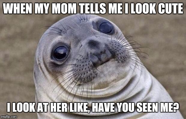 Awkward Moment Sealion Meme | WHEN MY MOM TELLS ME I LOOK CUTE; I LOOK AT HER LIKE, HAVE YOU SEEN ME? | image tagged in memes,awkward moment sealion | made w/ Imgflip meme maker