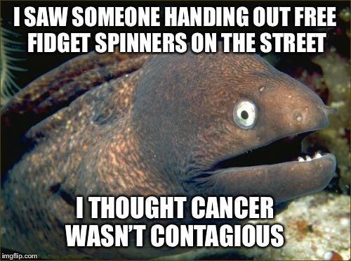 Bad Joke Eel | I SAW SOMEONE HANDING OUT FREE FIDGET SPINNERS ON THE STREET; I THOUGHT CANCER WASN’T CONTAGIOUS | image tagged in memes,bad joke eel | made w/ Imgflip meme maker