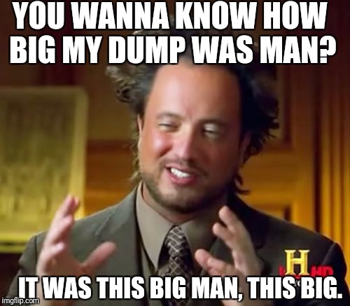 Ancient Aliens Meme | YOU WANNA KNOW HOW BIG MY DUMP WAS MAN? IT WAS THIS BIG MAN, THIS BIG. | image tagged in memes,ancient aliens | made w/ Imgflip meme maker