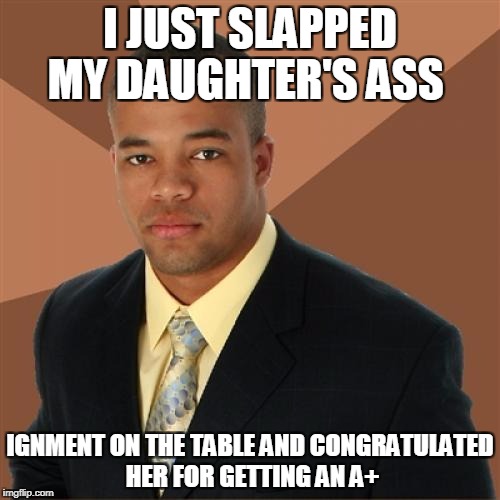 Successful Black Man | I JUST SLAPPED MY DAUGHTER'S ASS; IGNMENT ON THE TABLE AND CONGRATULATED HER FOR GETTING AN A+ | image tagged in memes,successful black man | made w/ Imgflip meme maker