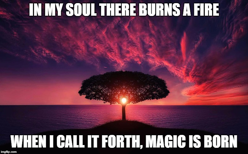 Soul Fire | IN MY SOUL THERE BURNS A FIRE; WHEN I CALL IT FORTH, MAGIC IS BORN | image tagged in fire,tree,ocean,magic,spirituality,inspiration | made w/ Imgflip meme maker
