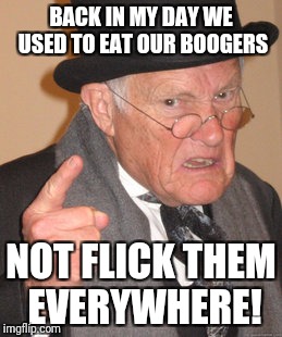 Back In My Day | BACK IN MY DAY WE USED TO EAT OUR BOOGERS; NOT FLICK THEM EVERYWHERE! | image tagged in memes,back in my day | made w/ Imgflip meme maker