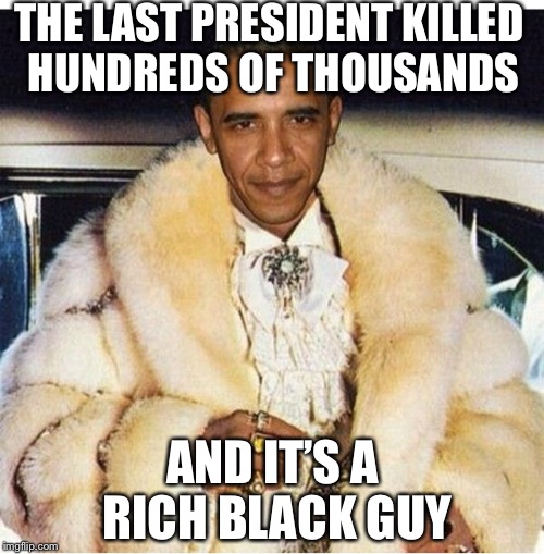 Pimp Daddy Obama | THE LAST PRESIDENT KILLED HUNDREDS OF THOUSANDS AND IT’S A RICH BLACK GUY | image tagged in pimp daddy obama | made w/ Imgflip meme maker