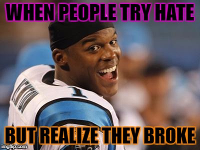 cam newton | WHEN PEOPLE TRY HATE; BUT REALIZE THEY BROKE | image tagged in cam newton | made w/ Imgflip meme maker