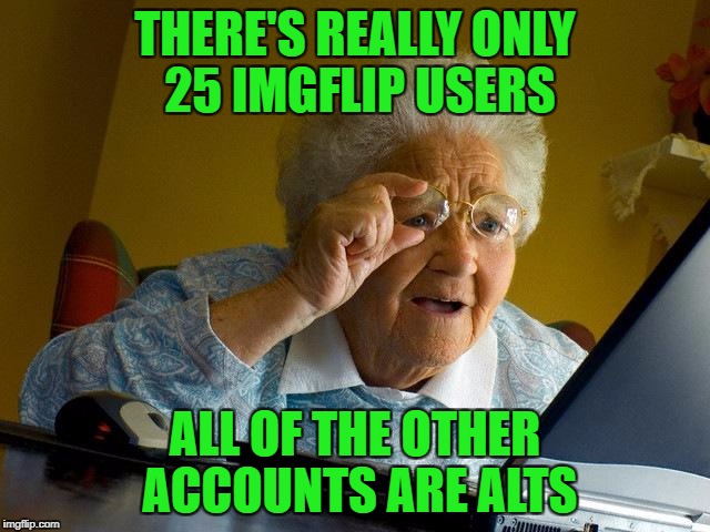 Grandma Finds The Internet Meme | THERE'S REALLY ONLY 25 IMGFLIP USERS ALL OF THE OTHER ACCOUNTS ARE ALTS | image tagged in memes,grandma finds the internet | made w/ Imgflip meme maker