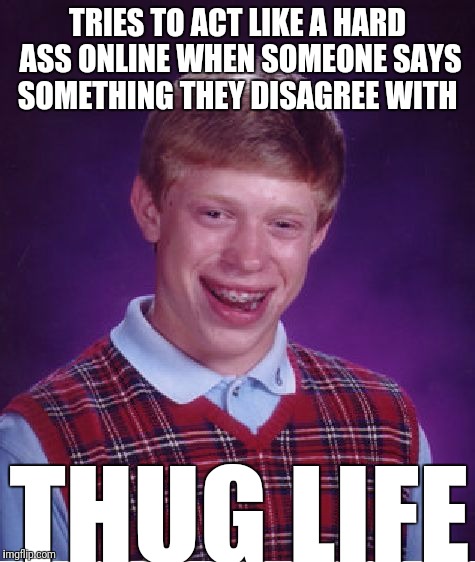 Bad Luck Brian | TRIES TO ACT LIKE A HARD ASS ONLINE WHEN SOMEONE SAYS SOMETHING THEY DISAGREE WITH; THUG LIFE | image tagged in memes,bad luck brian | made w/ Imgflip meme maker