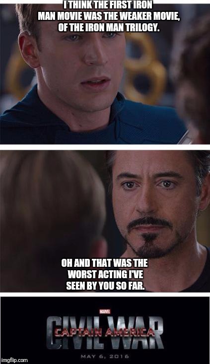 Marvel Civil War 1 | I THINK THE FIRST IRON MAN MOVIE WAS THE WEAKER MOVIE, OF THE IRON MAN TRILOGY. OH AND THAT WAS THE WORST ACTING I'VE SEEN BY YOU SO FAR. | image tagged in memes,marvel civil war 1 | made w/ Imgflip meme maker